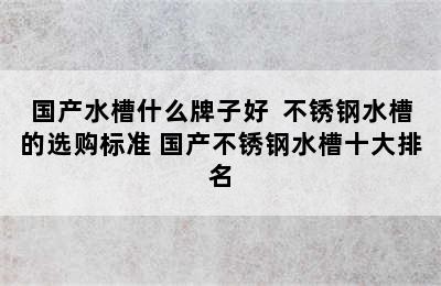 国产水槽什么牌子好  不锈钢水槽的选购标准 国产不锈钢水槽十大排名